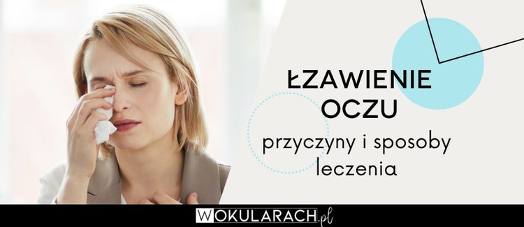 Łzawienie oczu – przyczyny i sposoby leczenia
