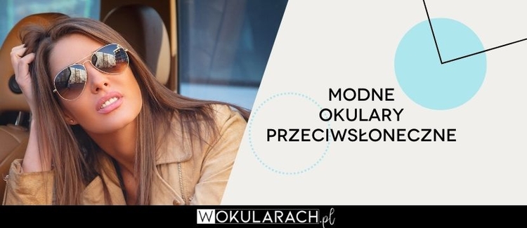 Modne okulary przeciwsłoneczne – sprawdź co się teraz nosi!