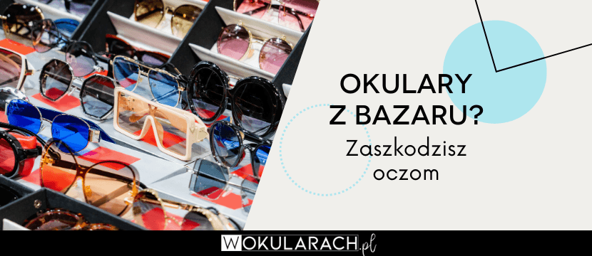 Okulary przeciwsłoneczne z bazaru? Zaszkodzisz oczom!